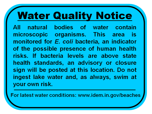 Blue Water Quality Notice Sign. All natural bodies of water contain microscopic organisms. This area is monitored for E. Coli bacteria, an indicator of the possible presence of human health risks. If bacteria levels are above state health standards, an advisory or closure sign will be posted at this location. Do not ingest lake water and, as always, swim at your own risk.